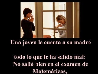 Una joven le cuenta a su madre  todo lo que le ha salido mal:  No salió bien en el examen de Matemáticas,  