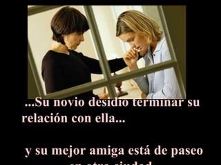 ...Su novio desidió terminar su relación con ella...   y su mejor amiga está de paseo en otra ciudad. 