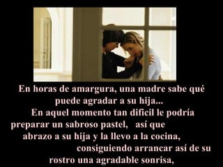 En horas de amargura, una madre sabe qué puede agradar a su hija...   En aquel momento tan dificil le podría preparar un sabroso pastel,  así que  abrazo a su hija y la llevo a la cocina,  consiguiendo arrancar así de su rostro una agradable sonrisa, 
