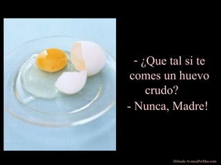 - ¿Que tal si te
comes un huevo
crudo?
- Nunca, Madre!
Difunde AvanzaPorMas.com
 