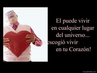 El puede vivir
en cualquier lugar
del universo...
pero escogió vivir
en tu Corazón!
AvanzaPorMas.com
 