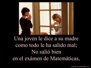 Una joven le dice a su madre
como todo le ha salido mal;
No salió bien
en el exámen de Matemáticas,
Difunde AvanzaPorMas.com
 