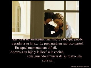 En horas de amargura, una madre sabe qué puede
agradar a su hija... Le preparará un sabroso pastel.
En aquel momento tan dificil,
Abrazó a su hija y la llevó a la cocina,
consiguiendo arrancar de su rostro una
sonrisa.
Difunde AvanzaPorMas.com
 