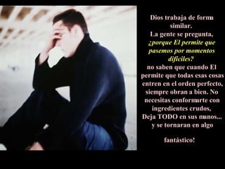 Dios trabaja de forma similar.  La gente se pregunta,  ¿porque El permite que pasemos por momentos difíciles?  no saben que cuando El  permite que todas esas cosas entren en el orden perfecto, siempre obran a bien. No necesitas conformarte con ingredientes crudos,  Deja TODO en sus manos... y se tornaran en algo fantástico!   