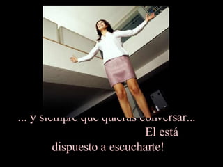 ... y siempre que quieras conversar...  El está dispuesto a escucharte!  