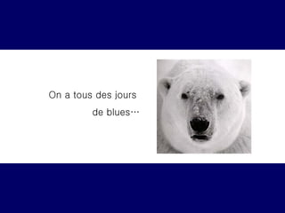 On a tous des jours  de blues… 