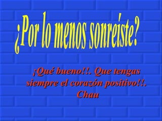 ¿Por lo menos sonreíste? ¡Qué bueno!!. Que tengas siempre el corazón positivo!!.  Chau 