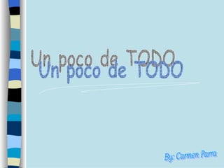 Un poco de TODO By: Carmen Parra 