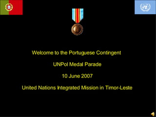 Welcome to the Portuguese Contingent  UNPol Medal Parade 10 June 2007 United Nations Integrated Mission in Timor-Leste 