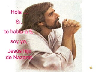 Hola … Si,  te hablo a ti,  soy yo,  Jesús hijo de Nazaret. 