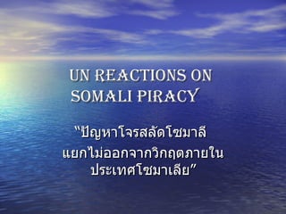 UN reactions on  Somali Piracy   “ ปัญหาโจรสลัดโซมาลี  แยกไม่ออกจากวิกฤตภายในประเทศโซมาเลีย” 