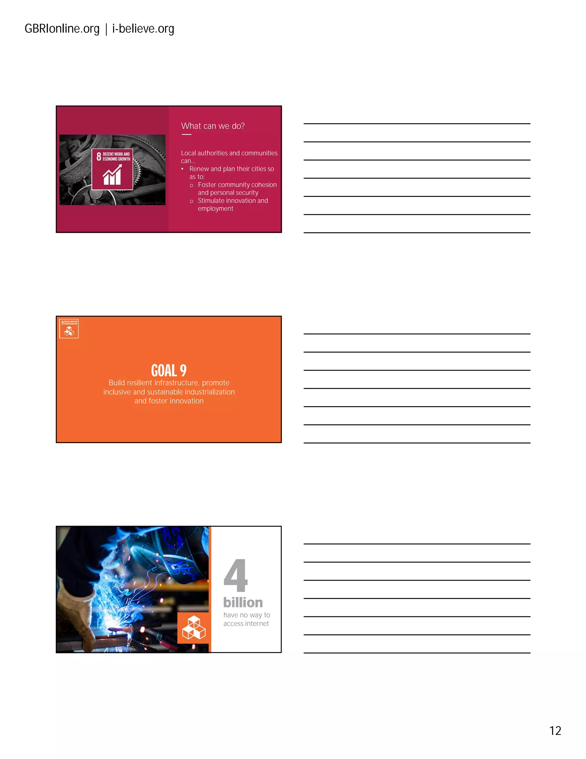 GBRIonline.org | i-believe.org
12
What can we do?
Local authorities and communities
can...
• Renew and plan their cities so
as to:
o Foster community cohesion
and personal security
o Stimulate innovation and
employment
Build resilient infrastructure, promote
inclusive and sustainable industrialization
and foster innovation
GOAL 9
4billion
have no way to
access internet
 