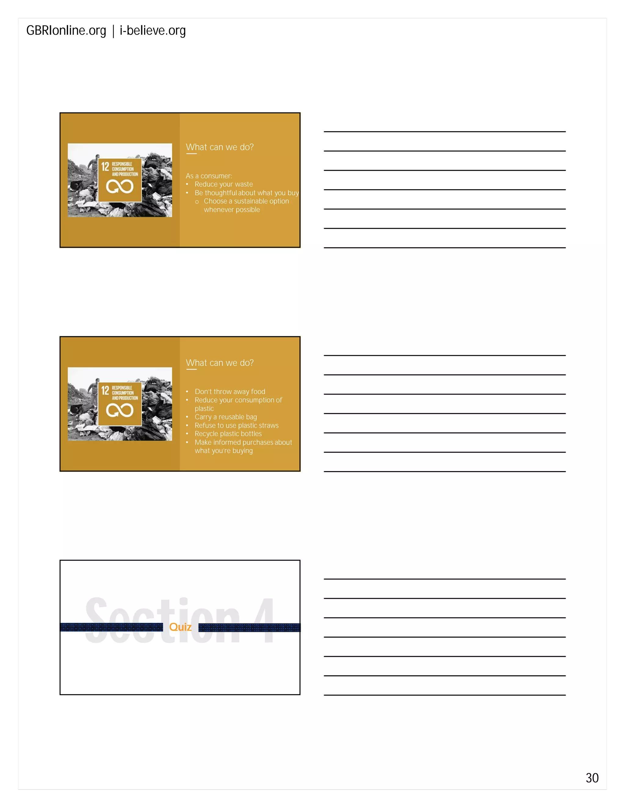 GBRIonline.org | i-believe.org
30
What can we do?
As a consumer:
• Reduce your waste
• Be thoughtful about what you buy
o Choose a sustainable option
whenever possible
What can we do?
• Don’t throw away food
• Reduce your consumption of
plastic
• Carry a reusable bag
• Refuse to use plastic straws
• Recycle plastic bottles
• Make informed purchases about
what you’re buying
Section 4Quiz
 