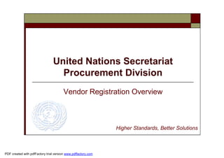 United Nations Secretariat
                                  Procurement Division
                                        Vendor Registration Overview



                                                               Higher Standards, Better Solutions



PDF created with pdfFactory trial version www.pdffactory.com
 