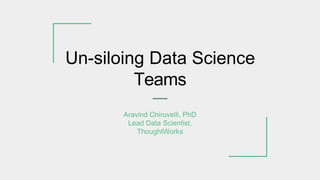 Un-siloing Data Science
Teams
Aravind Chiruvelli, PhD
Lead Data Scientist,
ThoughtWorks
 