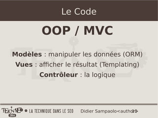 10Didier Sampaolo<author>
Le Code
OOP / MVC
Modèles : manipuler les données (ORM)
Vues : afficher le résultat (Templating)
Contrôleur : la logique
 