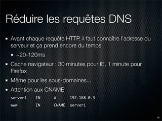Réduire les requêtes DNS
Avant chaque requête HTTP, il faut connaître l’adresse du
serveur et ça prend encore du temps
  ~...