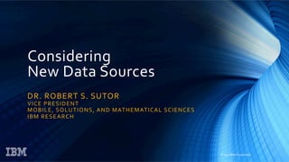 © 2015 IBM Corporation
Considering
New Data Sources
DR. ROBERT S. SUTOR
VICE PRESIDENT
MOBILE, SOLUTIONS, AND MATHEMATICAL SCIENCES
IBM RESEARCH
 