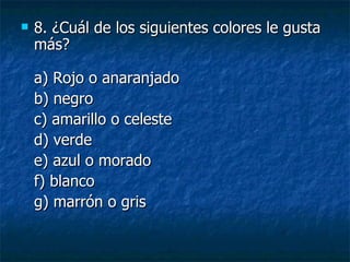 8. ¿Cuál de los siguientes colores le gusta más? a) Rojo o anaranjado  b) negro c) amarillo o celeste  d) verde e) azul o morado  f) blanco  g) marrón o gris 