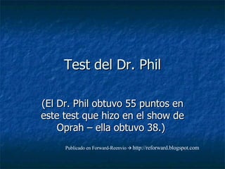 Test del Dr. Phil (El Dr. Phil obtuvo 55 puntos en este test que hizo en el show de Oprah – ella obtuvo 38.)  Publicado en Forward-Reenvio      http://reforward.blogspot.com 