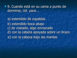 9.  Cuando está en su cama a punto de dormirse, Ud. yace... a) extendido de espaldas  b) extendido boca abajo c) de costado, algo enroscado d) con la cabeza apoyada sobre un brazo    e) con la cabeza bajo las mantas 