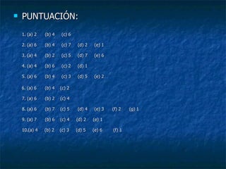 PUNTUACIÓN: 1. (a) 2  (b) 4  (c) 6 2. (a) 6  (b) 4  (c) 7  (d) 2  (e) 1 3. (a) 4  (b) 2  (c) 5  (d) 7  (e) 6 4. (a) 4  (b) 6  (c) 2  (d) 1 5. (a) 6  (b) 4  (c) 3  (d) 5  (e) 2 6. (a) 6  (b) 4  (c) 2 7. (a) 6  (b) 2  (c) 4 8. (a) 6  (b) 7  (c) 5  (d) 4   (e) 3  (f) 2  (g) 1 9. (a) 7  (b) 6  (c) 4  (d) 2  (e) 1 10.(a) 4  (b) 2  (c) 3  (d) 5  (e) 6  (f) 1 