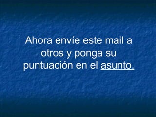 Ahora envíe este mail a otros y ponga su puntuación en el  asunto. 