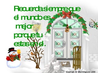 Recuerda siempre que el mundo es mejor porque tu  estas en el. 