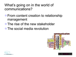 What’s going on in the world of communications? From content creation to relationship management  The rise of the new stakeholder The social media revolution 
