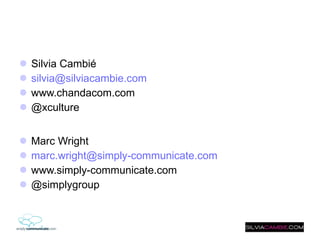 Silvia Cambié [email_address] www.chandacom.com @xculture Marc Wright [email_address] www.simply-communicate.com @simplygroup 