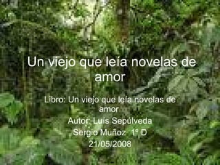 Un viejo que leía novelas de amor   Libro: Un viejo que leía novelas de amor  Autor: Luís Sepúlveda Sergio Muñoz  1º D 21/05/2008 