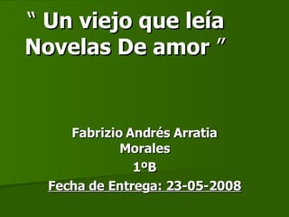 “  Un viejo que leía  Novelas De amor  ”    Fabrizio Andrés Arratia Morales 1ºB Fecha de Entrega: 23-05-2008 