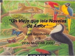 “ Un Viejo que leía Novelas de Amor  “ Luis Sepúlveda 1º B 22 de Mayo del 2008 