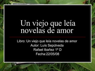 Un viejo que leía novelas de amor  Libro: Un viejo que leía novelas de amor  Autor: Luís Sepúlveda  Rafael Ibañez 1º D Fecha:22/05/08 