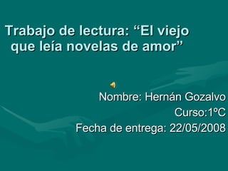 Trabajo de lectura: “El viejo que leía novelas de amor” Nombre: Hernán Gozalvo Curso:1ºC Fecha de entrega: 22/05/2008 