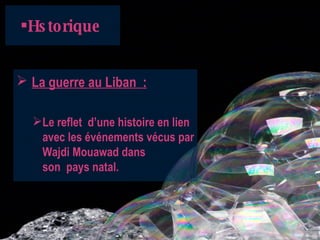 Hstorique   La guerre au Liban :   Le reflet d’une histoire en lien avec les événements vécus par Wajdi Mouawad dans son pays natal.   