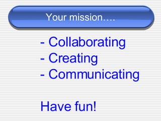 Your mission…. - Collaborating - Creating - Communicating Have fun! 