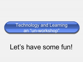Technology and Learning an “un-workshop” Let’s have some fun! 