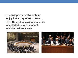 • The five permanent members
enjoy the luxury of veto power
• The Council resolution cannot be
adopted when a permanent
member vetoes a vote.
 