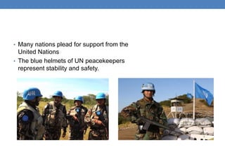 • Many nations plead for support from the
United Nations
• The blue helmets of UN peacekeepers
represent stability and safety.
 