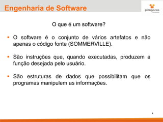 4
Engenharia de Software
O que é um software?
▪ O software é o conjunto de vários artefatos e não
apenas o código fonte (SOMMERVILLE).
▪ São instruções que, quando executadas, produzem a
função desejada pelo usuário.
▪ São estruturas de dados que possibilitam que os
programas manipulem as informações.
 