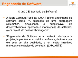 7
Engenharia de Software
O que é Engenharia de Software?
▪ A IEEE Computer Society (2004) define Engenharia de
software como: “A aplicação de uma abordagem
sistemática, disciplinada e quantificável de
desenvolvimento, operação e manutenção do software,
além do estudo dessas abordagens".
▪ “Engenharia de Software é a profissão dedicada a
projetar, implementar e modificar software, de forma que
ele seja de alta qualidade, a um custo razoável,
manutenível e rápido de construir.“ (LAPLANTE)
 