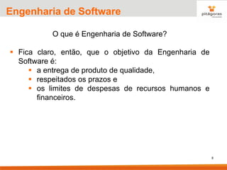 8
Engenharia de Software
O que é Engenharia de Software?
▪ Fica claro, então, que o objetivo da Engenharia de
Software é:
▪ a entrega de produto de qualidade,
▪ respeitados os prazos e
▪ os limites de despesas de recursos humanos e
financeiros.
 