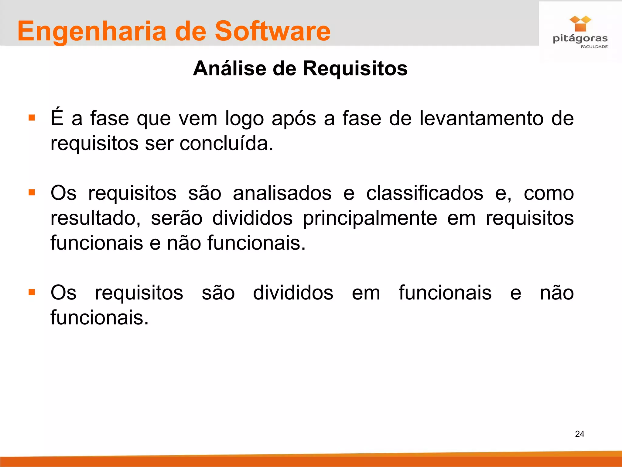 24
Engenharia de Software
Análise de Requisitos
▪ É a fase que vem logo após a fase de levantamento de
requisitos ser concluída.
▪ Os requisitos são analisados e classificados e, como
resultado, serão divididos principalmente em requisitos
funcionais e não funcionais.
▪ Os requisitos são divididos em funcionais e não
funcionais.
 