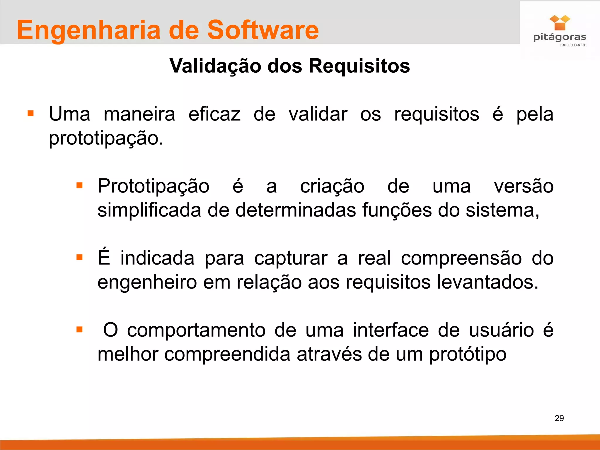 29
Engenharia de Software
Validação dos Requisitos
▪ Uma maneira eficaz de validar os requisitos é pela
prototipação.
▪ Prototipação é a criação de uma versão
simplificada de determinadas funções do sistema,
▪ É indicada para capturar a real compreensão do
engenheiro em relação aos requisitos levantados.
▪ O comportamento de uma interface de usuário é
melhor compreendida através de um protótipo
 