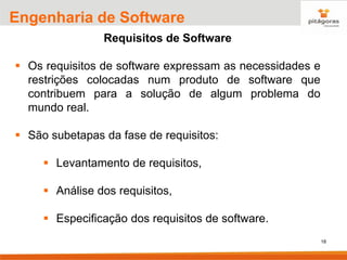 18
Engenharia de Software
Requisitos de Software
▪ Os requisitos de software expressam as necessidades e
restrições colocadas num produto de software que
contribuem para a solução de algum problema do
mundo real.
▪ São subetapas da fase de requisitos:
▪ Levantamento de requisitos,
▪ Análise dos requisitos,
▪ Especificação dos requisitos de software.
 