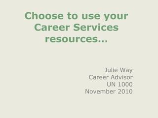 Choose to use your
Career Services
resources…
Julie Way
Career Advisor
UN 1000
November 2010
 