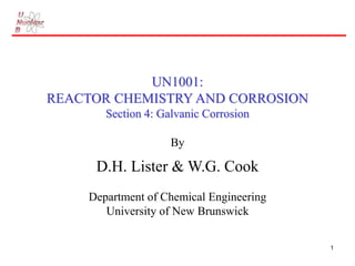 1
UN1001:
REACTOR CHEMISTRY AND CORROSION
Section 4: Galvanic Corrosion
By
D.H. Lister & W.G. Cook
Department of Chemical Engineering
University of New Brunswick
 