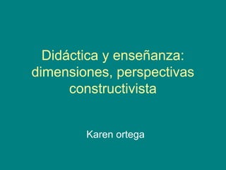 Didáctica y enseñanza:
dimensiones, perspectivas
constructivista
Karen ortega
 