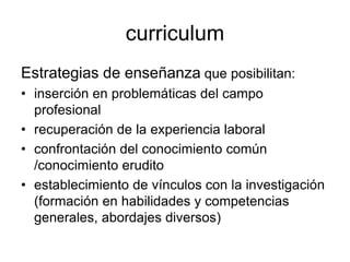 curriculum
Estrategias de enseñanza que posibilitan:
• inserción en problemáticas del campo
profesional
• recuperación de ...